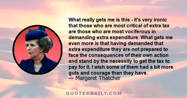 What really gets me is this - it's very ironic that those who are most critical of extra tax are those who are most vociferous in demanding extra expenditure. What gets me even more is that having demanded that extra