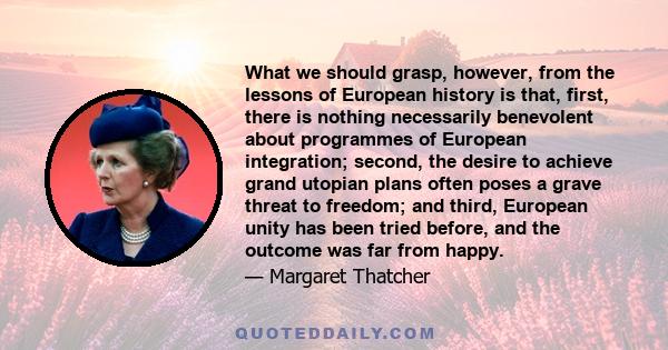 What we should grasp, however, from the lessons of European history is that, first, there is nothing necessarily benevolent about programmes of European integration; second, the desire to achieve grand utopian plans