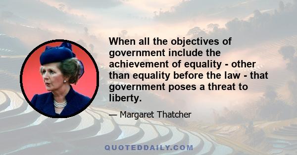 When all the objectives of government include the achievement of equality - other than equality before the law - that government poses a threat to liberty.