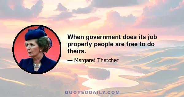 When government does its job properly people are free to do theirs.