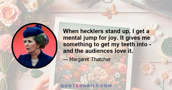 When hecklers stand up, I get a mental jump for joy. It gives me something to get my teeth into - and the audiences love it.