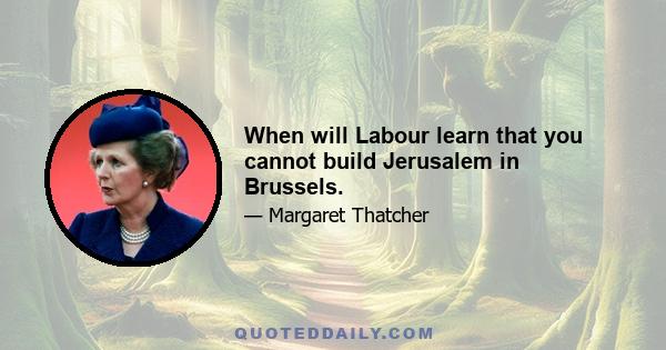 When will Labour learn that you cannot build Jerusalem in Brussels.