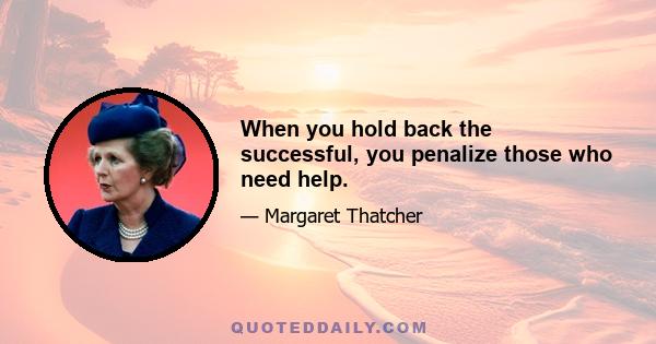 When you hold back the successful, you penalize those who need help.