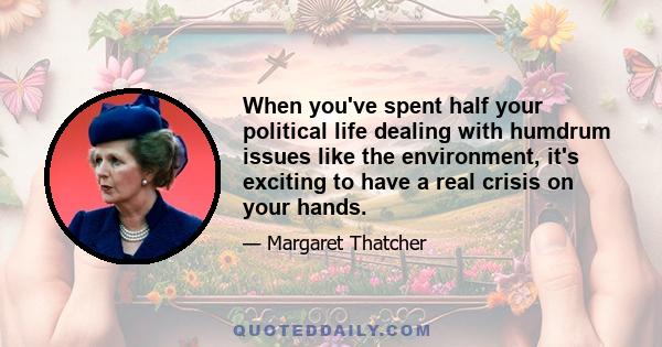 When you've spent half your political life dealing with humdrum issues like the environment, it's exciting to have a real crisis on your hands.