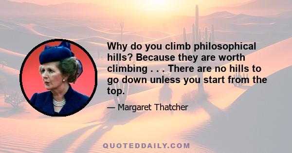 Why do you climb philosophical hills? Because they are worth climbing . . . There are no hills to go down unless you start from the top.