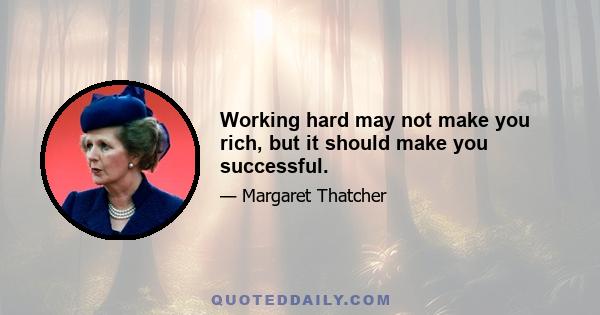 Working hard may not make you rich, but it should make you successful.