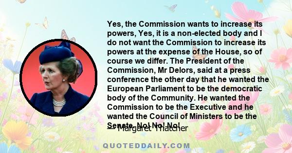 Yes, the Commission wants to increase its powers, Yes, it is a non-elected body and I do not want the Commission to increase its powers at the expense of the House, so of course we differ. The President of the