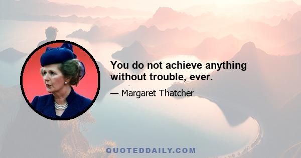 You do not achieve anything without trouble, ever.