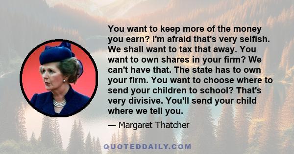 You want to keep more of the money you earn? I'm afraid that's very selfish. We shall want to tax that away. You want to own shares in your firm? We can't have that. The state has to own your firm. You want to choose