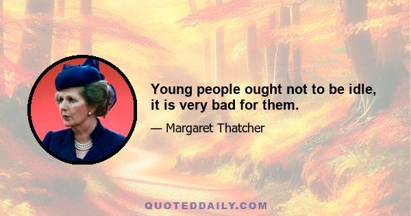 Young people ought not to be idle, it is very bad for them.