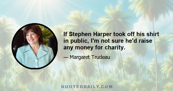 If Stephen Harper took off his shirt in public, I'm not sure he'd raise any money for charity.