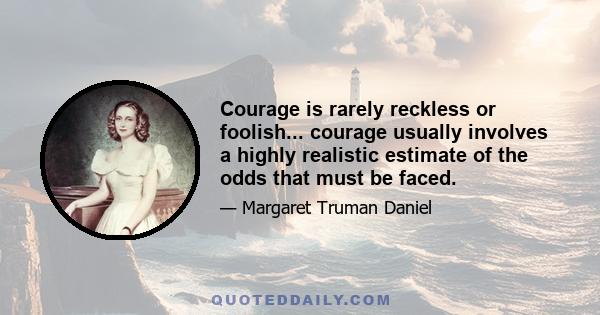 Courage is rarely reckless or foolish... courage usually involves a highly realistic estimate of the odds that must be faced.