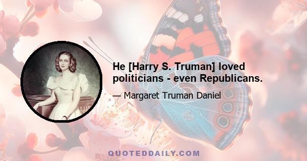 He [Harry S. Truman] loved politicians - even Republicans.