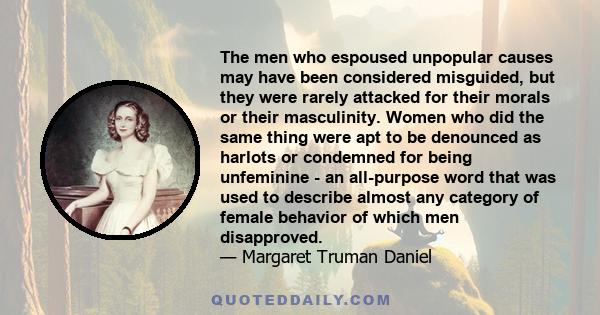 The men who espoused unpopular causes may have been considered misguided, but they were rarely attacked for their morals or their masculinity. Women who did the same thing were apt to be denounced as harlots or