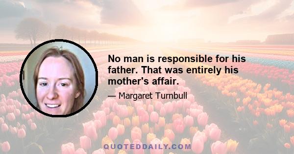 No man is responsible for his father. That was entirely his mother's affair.