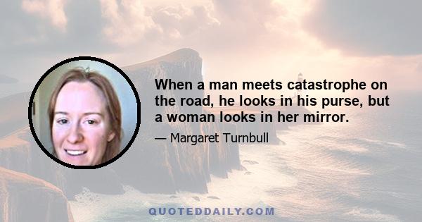 When a man meets catastrophe on the road, he looks in his purse, but a woman looks in her mirror.