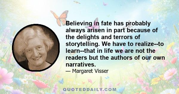 Believing in fate has probably always arisen in part because of the delights and terrors of storytelling. We have to realize--to learn--that in life we are not the readers but the authors of our own narratives.