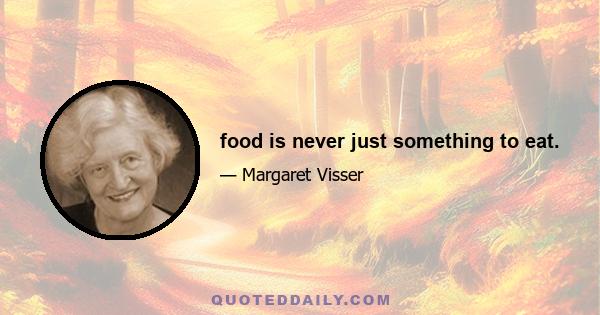 food is never just something to eat.