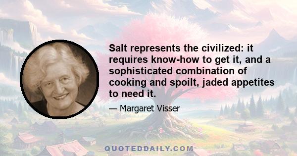 Salt represents the civilized: it requires know-how to get it, and a sophisticated combination of cooking and spoilt, jaded appetites to need it.