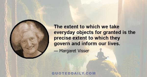 The extent to which we take everyday objects for granted is the precise extent to which they govern and inform our lives.