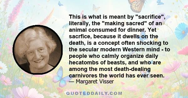 This is what is meant by sacrifice, literally, the making sacred of an animal consumed for dinner. Yet sacrfice, because it dwells on the death, is a concept often shocking to the secular modern Western mind - to people 