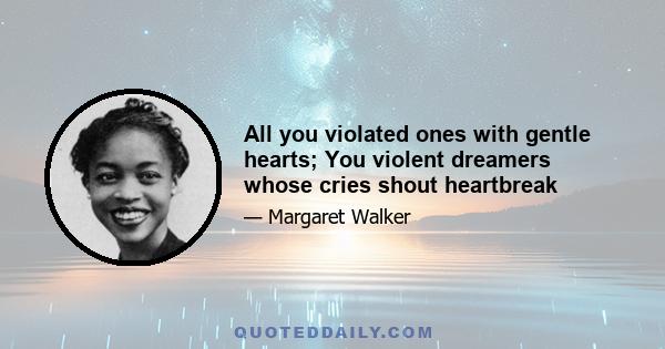 All you violated ones with gentle hearts; You violent dreamers whose cries shout heartbreak