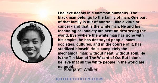 I believe deeply in a common humanity. The black man belongs to the family of man. One part of that family is out of control - like a virus or cancer - and that is the white man. He and his technological society are