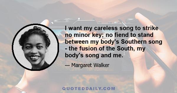 I want my careless song to strike no minor key; no fiend to stand between my body's Southern song - the fusion of the South, my body's song and me.