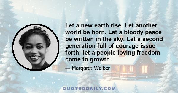 Let a new earth rise. Let another world be born. Let a bloody peace be written in the sky. Let a second generation full of courage issue forth; let a people loving freedom come to growth.