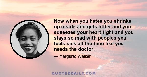 Now when you hates you shrinks up inside and gets littler and you squeezes your heart tight and you stays so mad with peoples you feels sick all the time like you needs the doctor.