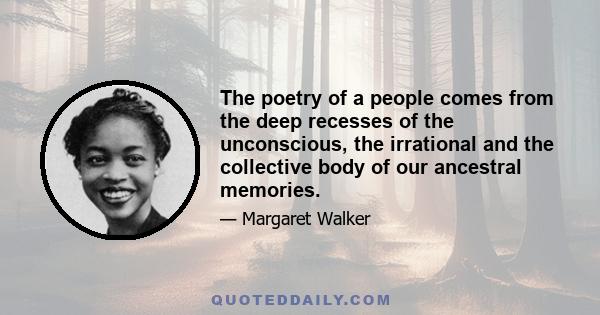 The poetry of a people comes from the deep recesses of the unconscious, the irrational and the collective body of our ancestral memories.