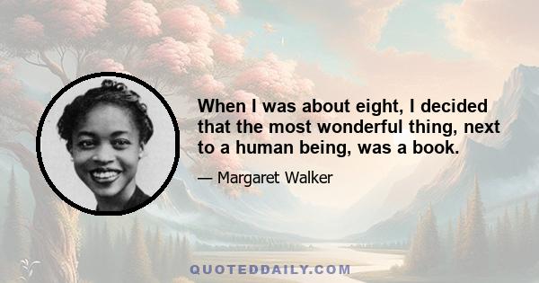 When I was about eight, I decided that the most wonderful thing, next to a human being, was a book.