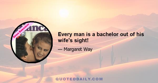 Every man is a bachelor out of his wife's sight!