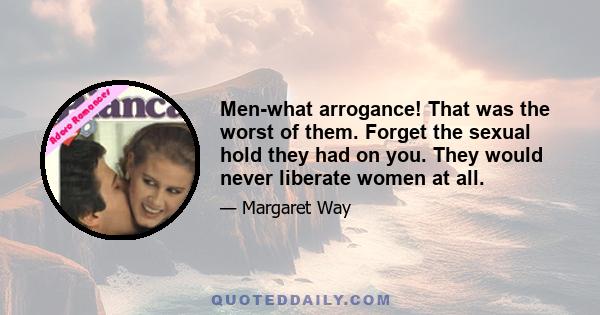 Men-what arrogance! That was the worst of them. Forget the sexual hold they had on you. They would never liberate women at all.