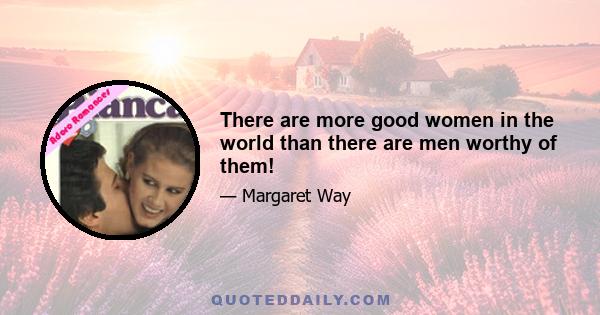 There are more good women in the world than there are men worthy of them!