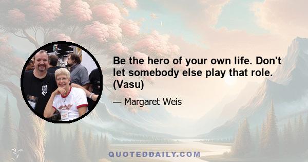 Be the hero of your own life. Don't let somebody else play that role. (Vasu)