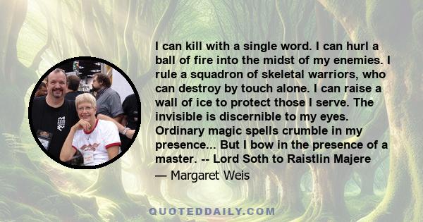 I can kill with a single word. I can hurl a ball of fire into the midst of my enemies. I rule a squadron of skeletal warriors, who can destroy by touch alone. I can raise a wall of ice to protect those I serve. The