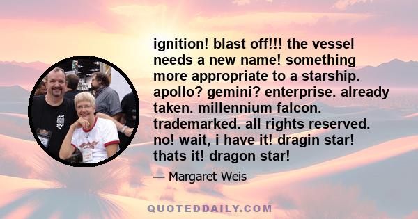 ignition! blast off!!! the vessel needs a new name! something more appropriate to a starship. apollo? gemini? enterprise. already taken. millennium falcon. trademarked. all rights reserved. no! wait, i have it! dragin