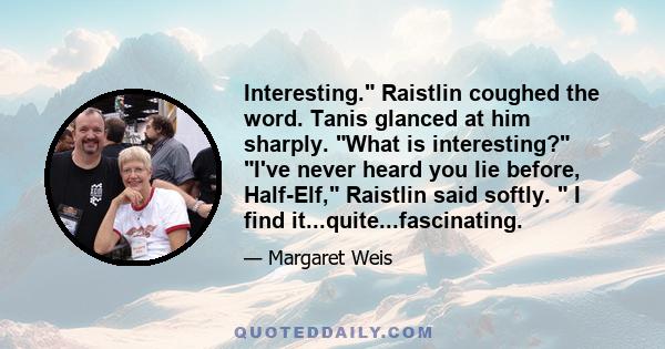 Interesting. Raistlin coughed the word. Tanis glanced at him sharply. What is interesting? I've never heard you lie before, Half-Elf, Raistlin said softly.  I find it...quite...fascinating.