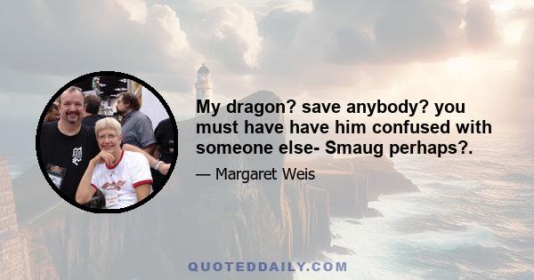 My dragon? save anybody? you must have have him confused with someone else- Smaug perhaps?.