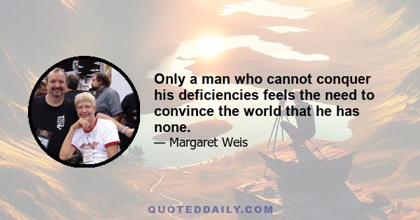 Only a man who cannot conquer his deficiencies feels the need to convince the world that he has none.