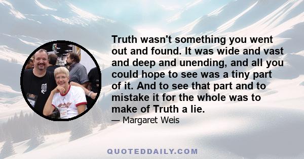 Truth wasn't something you went out and found. It was wide and vast and deep and unending, and all you could hope to see was a tiny part of it. And to see that part and to mistake it for the whole was to make of Truth a 