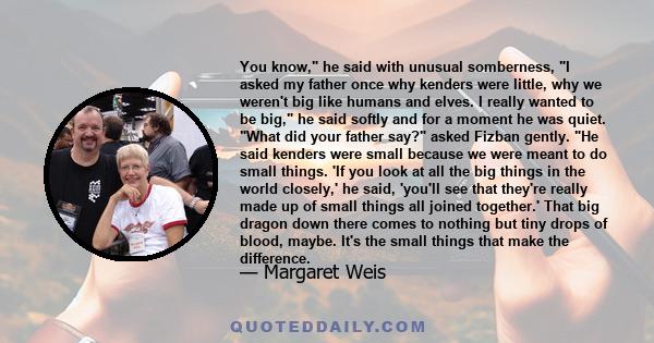 You know, he said with unusual somberness, I asked my father once why kenders were little, why we weren't big like humans and elves. I really wanted to be big, he said softly and for a moment he was quiet. What did your 