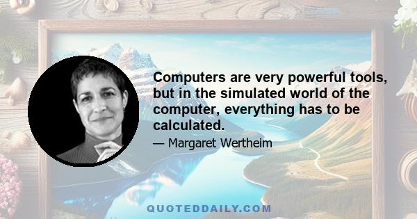 Computers are very powerful tools, but in the simulated world of the computer, everything has to be calculated.