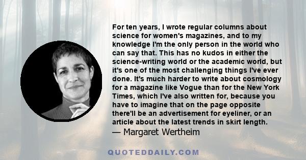 For ten years, I wrote regular columns about science for women's magazines, and to my knowledge I'm the only person in the world who can say that. This has no kudos in either the science-writing world or the academic