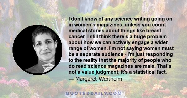 I don't know of any science writing going on in women's magazines, unless you count medical stories about things like breast cancer. I still think there's a huge problem about how we can actively engage a wider range of 