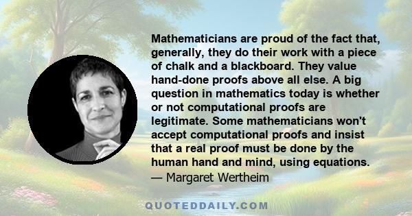 Mathematicians are proud of the fact that, generally, they do their work with a piece of chalk and a blackboard. They value hand-done proofs above all else. A big question in mathematics today is whether or not