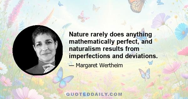 Nature rarely does anything mathematically perfect, and naturalism results from imperfections and deviations.