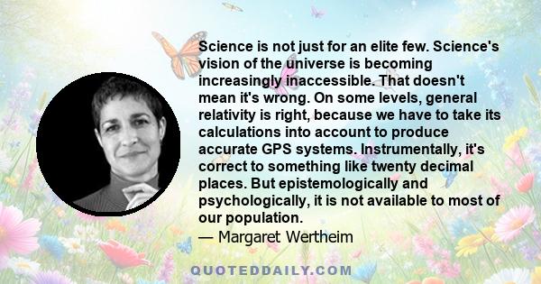 Science is not just for an elite few. Science's vision of the universe is becoming increasingly inaccessible. That doesn't mean it's wrong. On some levels, general relativity is right, because we have to take its