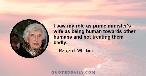 I saw my role as prime minister's wife as being human towards other humans and not treating them badly.